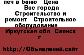 печ в баню › Цена ­ 3 000 - Все города Строительство и ремонт » Строительное оборудование   . Иркутская обл.,Саянск г.